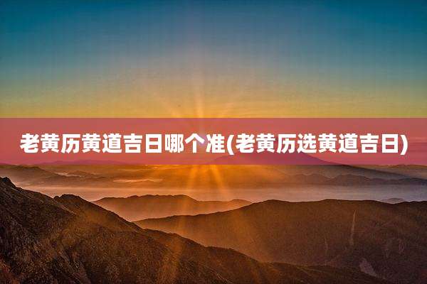 老黄历黄道吉日哪个准(老黄历选黄道吉日)