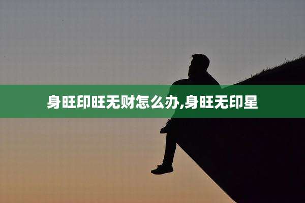 身旺印旺无财怎么办,身旺无印星