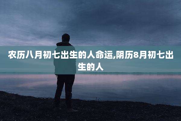 农历八月初七出生的人命运,阴历8月初七出生的人