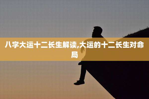 八字大运十二长生解读,大运的十二长生对命局