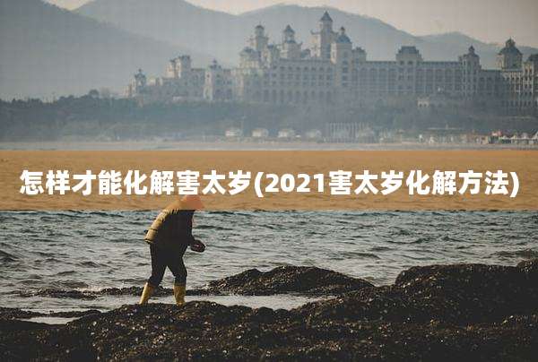 怎样才能化解害太岁(2021害太岁化解方法)