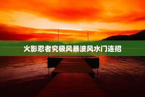 火影忍者究极风暴波风水门连招