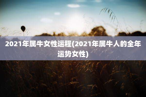 2021年属牛女性运程(2021年属牛人的全年运势女性)