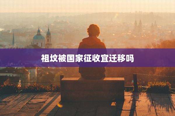 祖坟被国家征收宜迁移吗