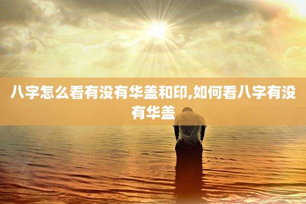八字怎么看有没有华盖和印,如何看八字有没有华盖