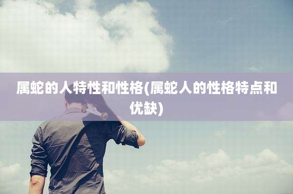 属蛇的人特性和性格(属蛇人的性格特点和优缺)