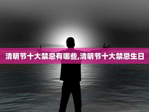 清明节十大禁忌有哪些,清明节十大禁忌生日