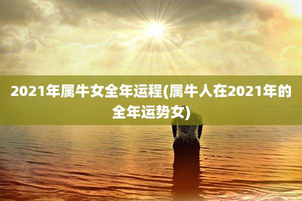 2021年属牛女全年运程(属牛人在2021年的全年运势女)