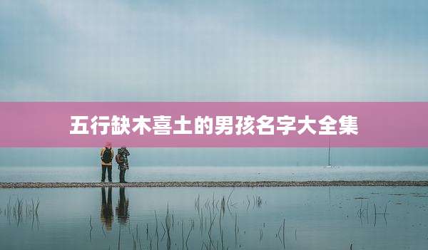 五行缺木喜土的男孩名字大全集