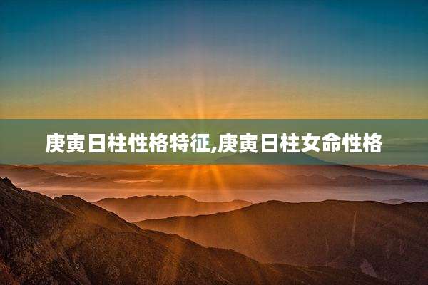 庚寅日柱性格特征,庚寅日柱女命性格