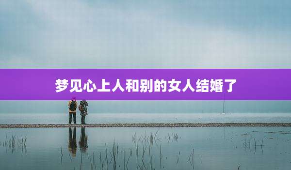 梦见心上人和别的女人结婚了
