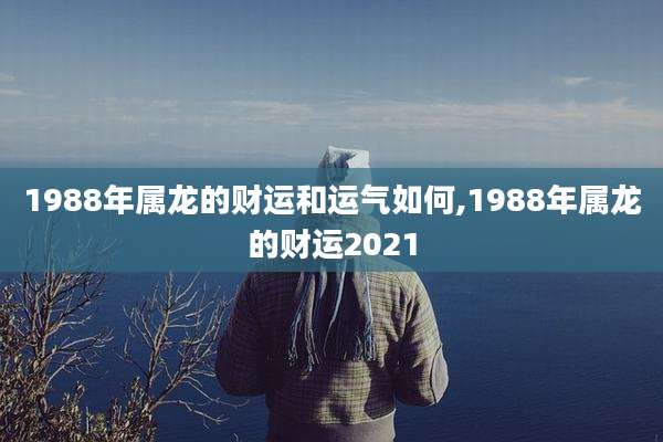 1988年属龙的财运和运气如何,1988年属龙的财运2021