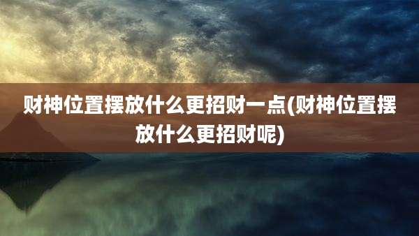 财神位置摆放什么更招财一点(财神位置摆放什么更招财呢)