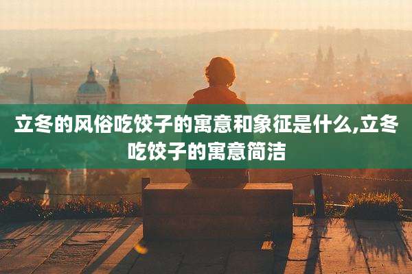 立冬的风俗吃饺子的寓意和象征是什么,立冬吃饺子的寓意简洁