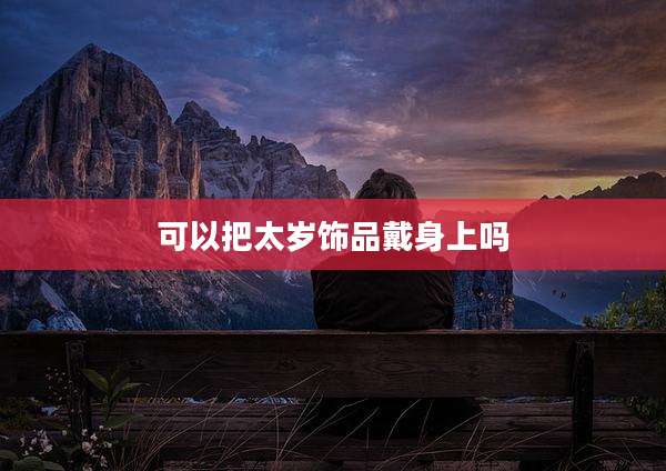可以把太岁饰品戴身上吗