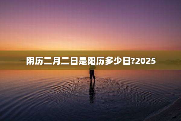 阴历二月二日是阳历多少日?2025