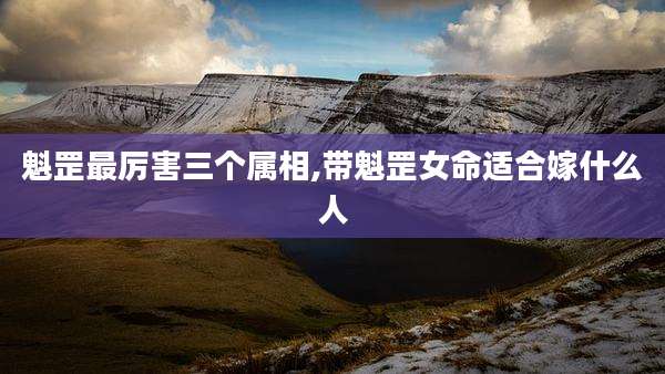 魁罡最厉害三个属相,带魁罡女命适合嫁什么人