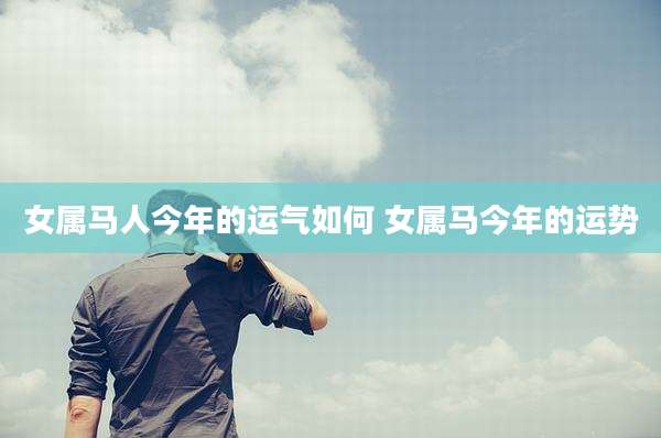 女属马人今年的运气如何 女属马今年的运势
