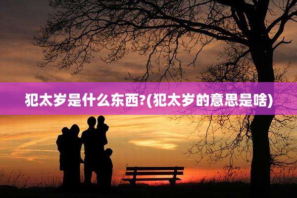犯太岁是什么东西?(犯太岁的意思是啥)