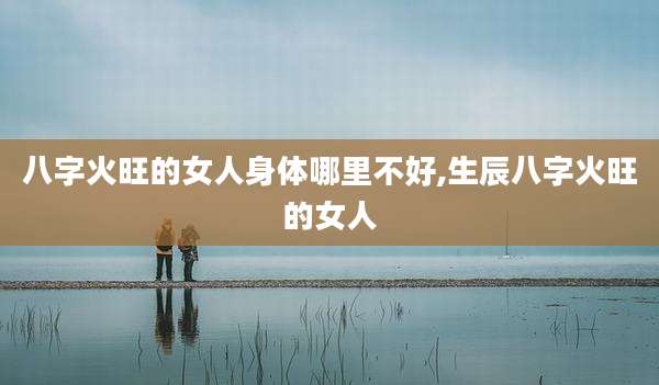 八字火旺的女人身体哪里不好,生辰八字火旺的女人