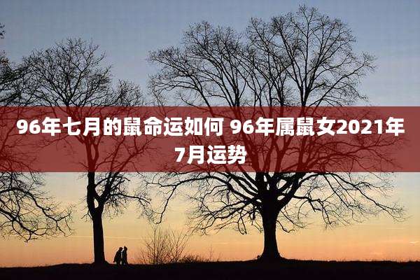 96年七月的鼠命运如何 96年属鼠女2021年7月运势