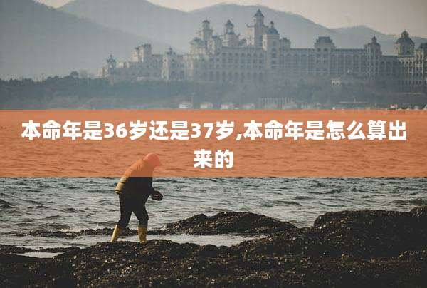 本命年是36岁还是37岁,本命年是怎么算出来的