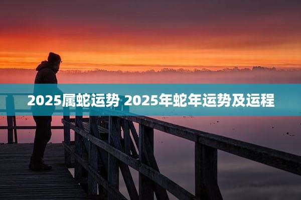 2025属蛇运势 2025年蛇年运势及运程