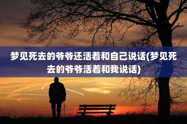 梦见死去的爷爷还活着和自己说话(梦见死去的爷爷活着和我说话)