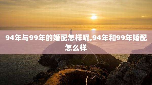 94年与99年的婚配怎样呢,94年和99年婚配怎么样