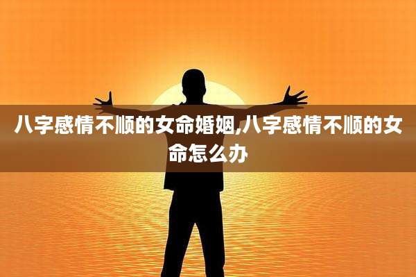 八字感情不顺的女命婚姻,八字感情不顺的女命怎么办