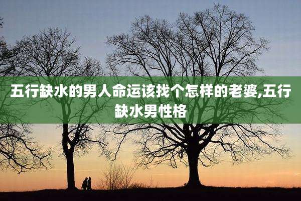 五行缺水的男人命运该找个怎样的老婆,五行缺水男性格