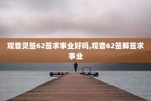 观音灵签62签求事业好吗,观音62签解签求事业
