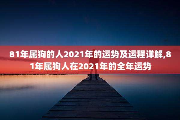 81年属狗的人2021年的运势及运程详解,81年属狗人在2021年的全年运势