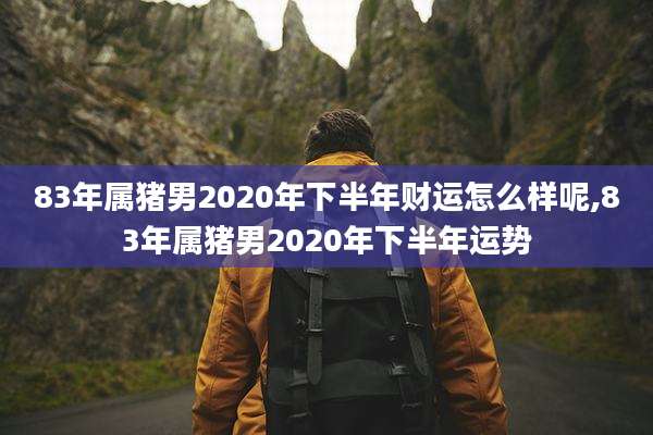 83年属猪男2020年下半年财运怎么样呢,83年属猪男2020年下半年运势
