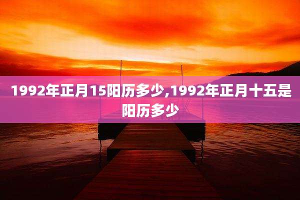 1992年正月15阳历多少,1992年正月十五是阳历多少