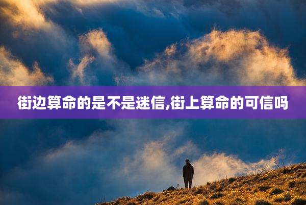 街边算命的是不是迷信,街上算命的可信吗
