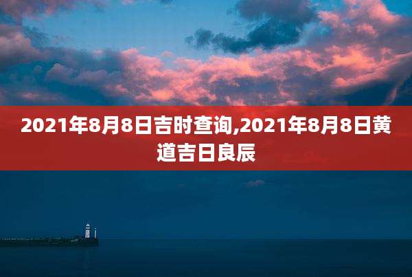 2021年8月8日吉时查询,2021年8月8日黄道吉日良辰