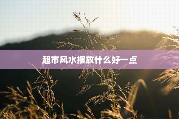 超市风水摆放什么好一点
