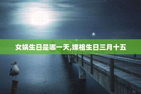 女娲生日是哪一天,嫘祖生日三月十五