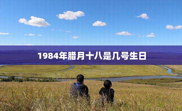 1984年腊月十八是几号生日