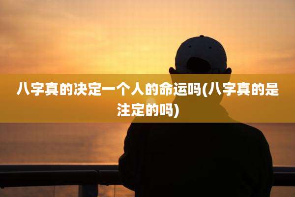 八字真的决定一个人的命运吗(八字真的是注定的吗)