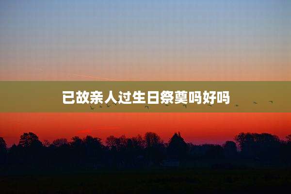 已故亲人过生日祭奠吗好吗