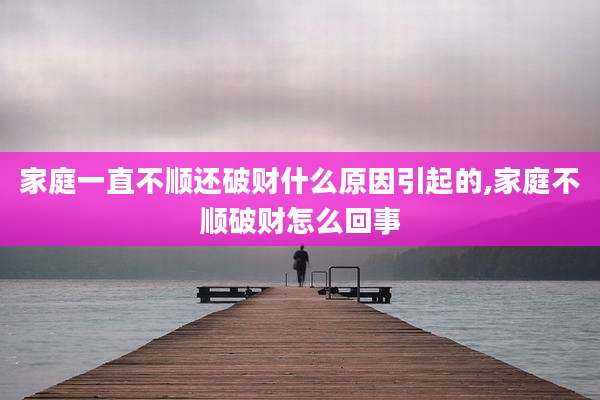 家庭一直不顺还破财什么原因引起的,家庭不顺破财怎么回事