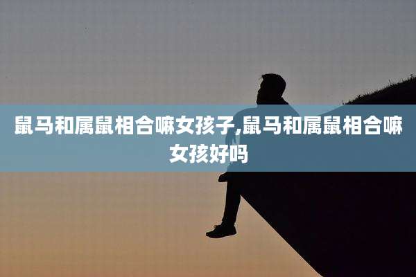 鼠马和属鼠相合嘛女孩子,鼠马和属鼠相合嘛女孩好吗