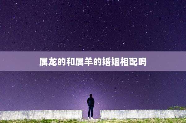 属龙的和属羊的婚姻相配吗