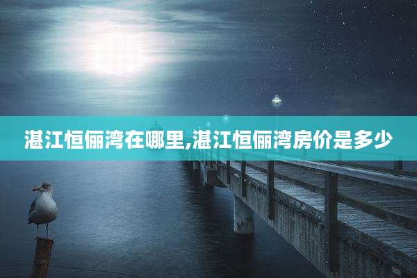 湛江恒俪湾在哪里,湛江恒俪湾房价是多少
