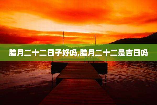 腊月二十二日子好吗,腊月二十二是吉日吗