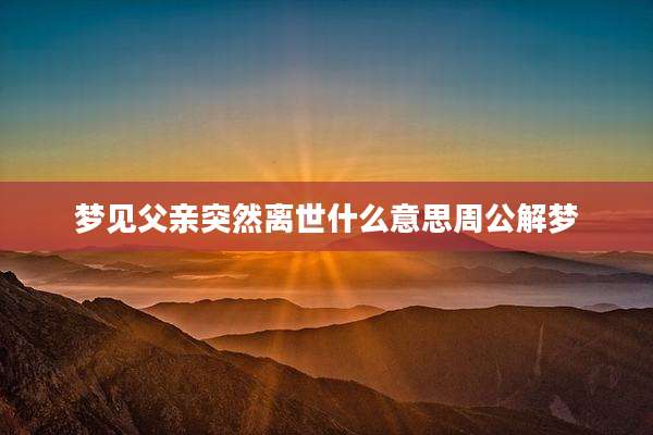 梦见父亲突然离世什么意思周公解梦