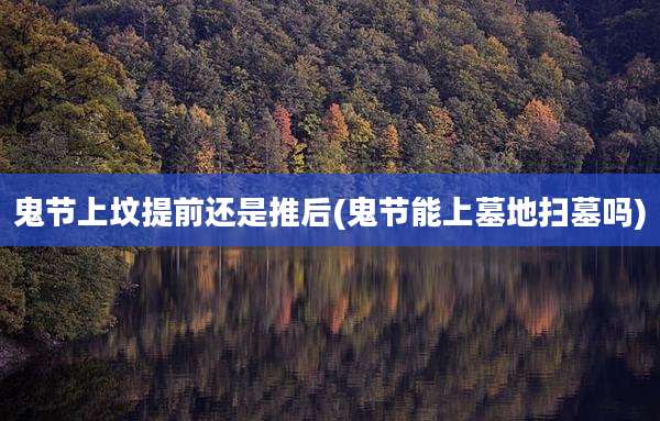 鬼节上坟提前还是推后(鬼节能上墓地扫墓吗)