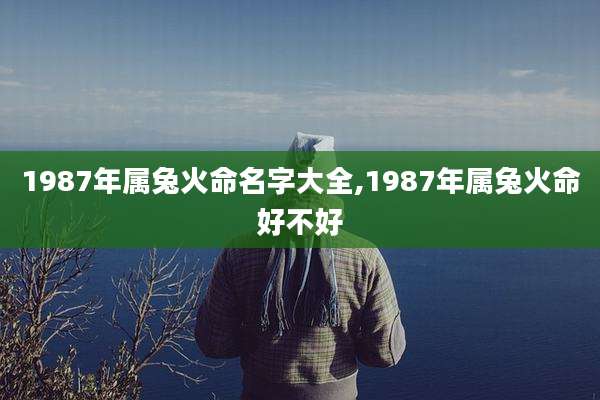 1987年属兔火命名字大全,1987年属兔火命好不好